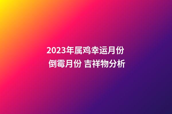 2023年属鸡幸运月份 倒霉月份 吉祥物分析